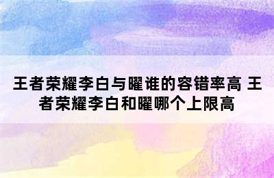 王者荣耀李白与曜谁的容错率高 王者荣耀李白和曜哪个上限高